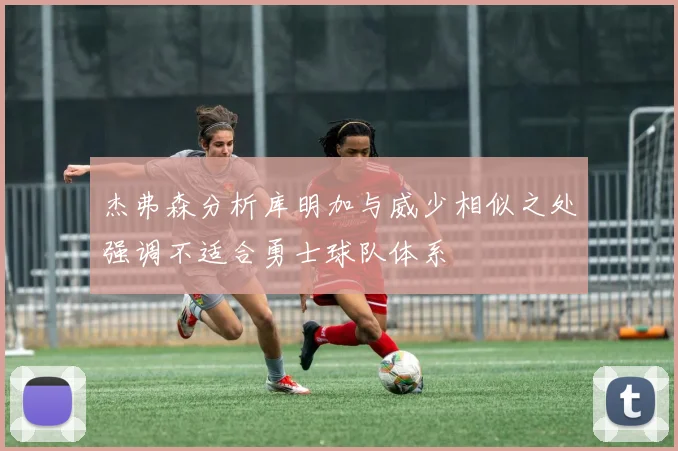 杰弗森分析库明加与威少相似之处强调不适合勇士球队体系