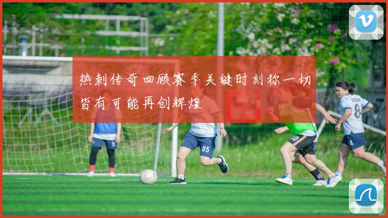 热刺传奇回顾赛季关键时刻称一切皆有可能再创辉煌