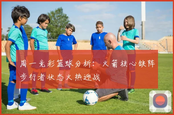 周一竞彩篮球分析：火箭核心缺阵步行者状态火热迎战