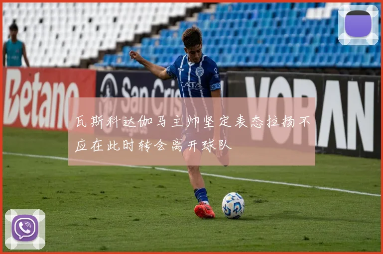 瓦斯科达伽马主帅坚定表态拉扬不应在此时转会离开球队