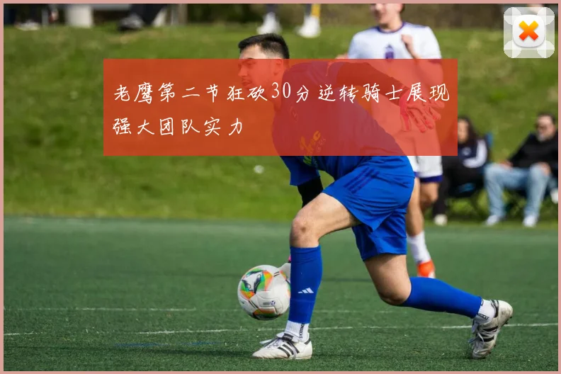 老鹰第二节狂砍30分逆转骑士展现强大团队实力