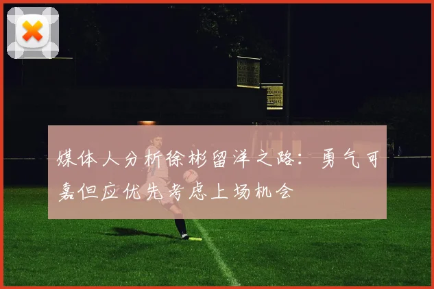 媒体人分析徐彬留洋之路：勇气可嘉但应优先考虑上场机会