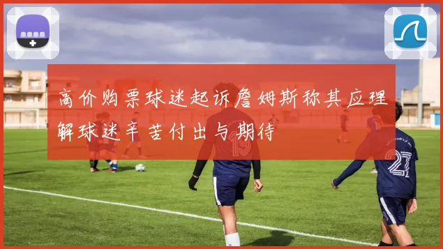 高价购票球迷起诉詹姆斯称其应理解球迷辛苦付出与期待