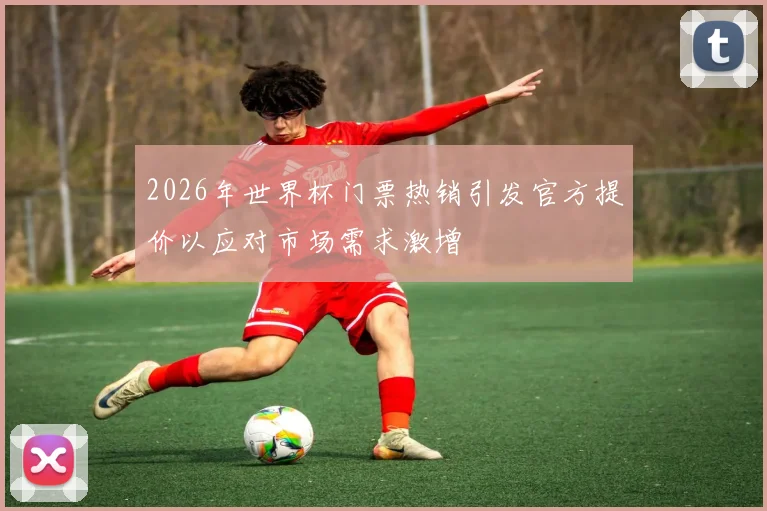 2026年世界杯门票热销引发官方提价以应对市场需求激增