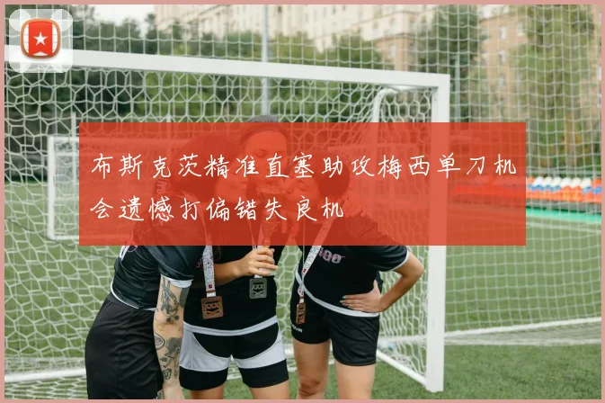 布斯克茨精准直塞助攻梅西单刀机会遗憾打偏错失良机