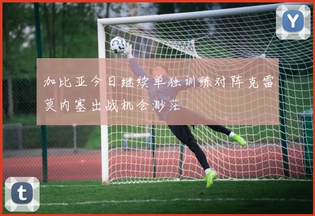 加比亚今日继续单独训练对阵克雷莫内塞出战机会渺茫