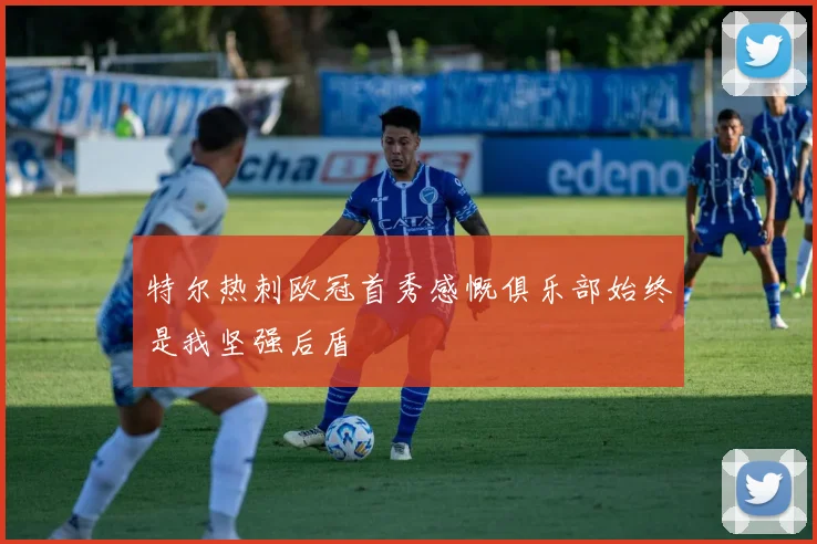 特尔热刺欧冠首秀感慨俱乐部始终是我坚强后盾