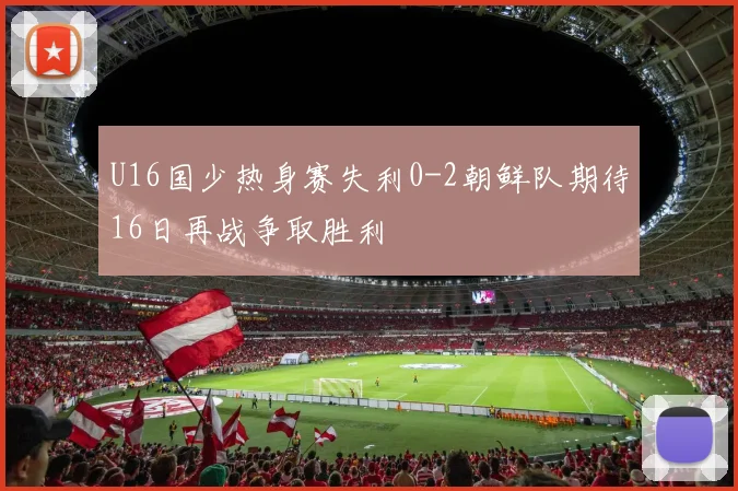 U16国少热身赛失利0-2朝鲜队期待16日再战争取胜利