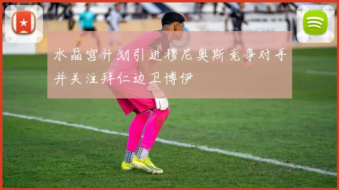 水晶宫计划引进穆尼奥斯竞争对手并关注拜仁边卫博伊