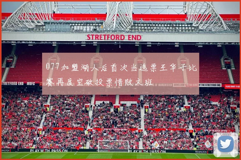 077加盟湖人后首次当选票王华子比赛再度空砍投票惜败文班