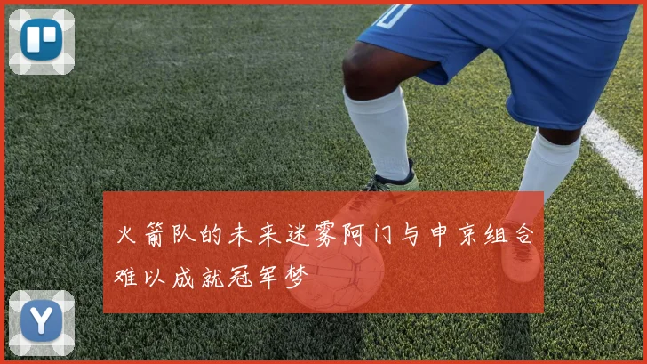 火箭队的未来迷雾阿门与申京组合难以成就冠军梦