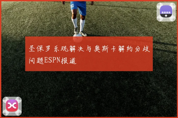 圣保罗乐观解决与奥斯卡解约分歧问题ESPN报道