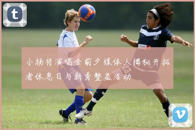 小杨将演唱会前夕媒体人揭秘开拓者休息日与新秀整蛊活动