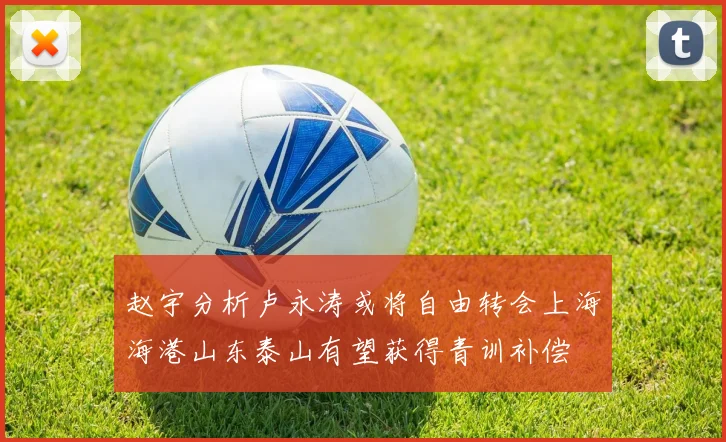 赵宇分析卢永涛或将自由转会上海海港山东泰山有望获得青训补偿
