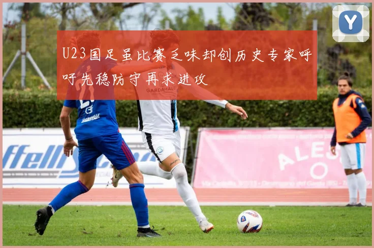 U23国足虽比赛乏味却创历史专家呼吁先稳防守再求进攻